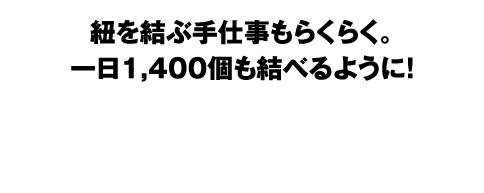 紐を結ぶ手仕事もらくらく。一日1,400個も結べるように!