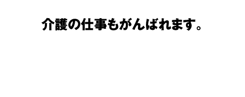 介護の仕事もがんばれます。