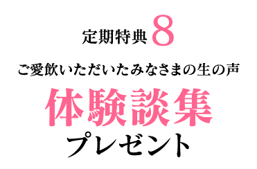 定期特典8　ご愛飲いただいたみなさまの生の声 体験談集プレゼント