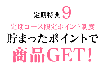定期特典9　定期コース限定ポイント制度　貯まったポイントで商品GET！