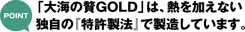 「大海の贅GOLD」は、熱を加えない独自の『特許製法』で製造しています。