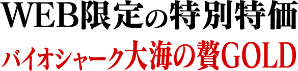 WEB限定の特別特価　バイオシャーク大海の贅GOLD