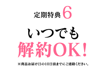 定期特典6 いつでも解約OK! ※商品お届け日の10日前までにご連絡ください。