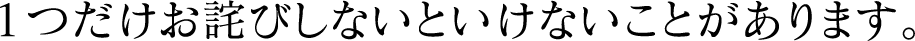 1つだけお詫びしないといけないことがあります。