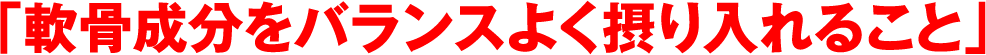 「軟骨成分をバランスよく摂り入れること」