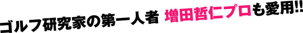 ゴルフ研究家の第一人者 増田哲仁プロも愛用!!