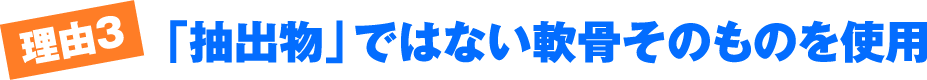 理由3 「抽出物」ではない軟骨そのものを使用
