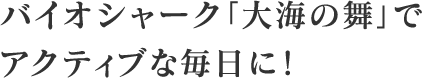 バイオシャーク「大海の舞」でアクティブな毎日に!